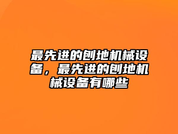 最先進(jìn)的刨地機(jī)械設(shè)備，最先進(jìn)的刨地機(jī)械設(shè)備有哪些