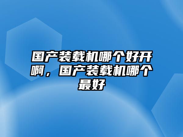 國(guó)產(chǎn)裝載機(jī)哪個(gè)好開(kāi)啊，國(guó)產(chǎn)裝載機(jī)哪個(gè)最好