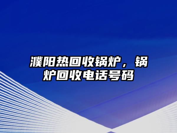 濮陽(yáng)熱回收鍋爐，鍋爐回收電話號(hào)碼