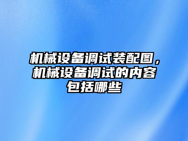 機(jī)械設(shè)備調(diào)試裝配圖，機(jī)械設(shè)備調(diào)試的內(nèi)容包括哪些