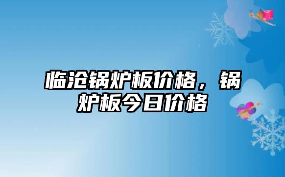 臨滄鍋爐板價(jià)格，鍋爐板今日價(jià)格