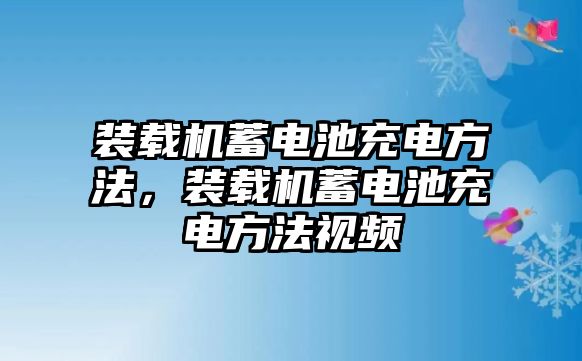 裝載機(jī)蓄電池充電方法，裝載機(jī)蓄電池充電方法視頻