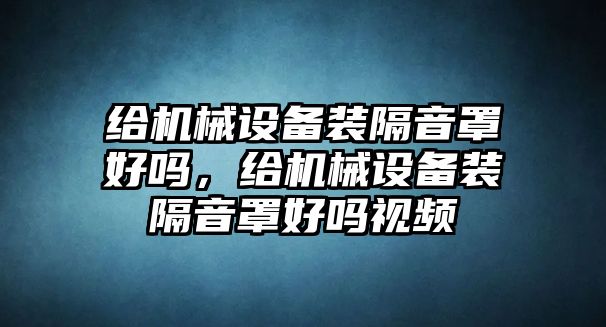 給機械設備裝隔音罩好嗎，給機械設備裝隔音罩好嗎視頻