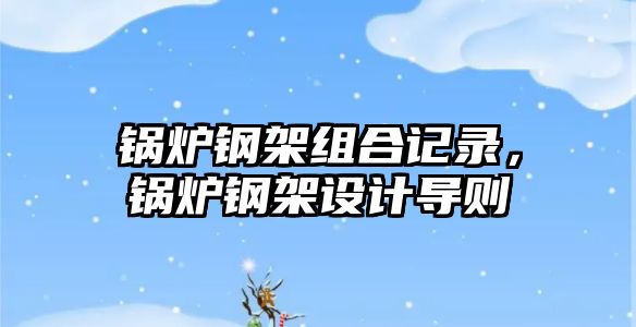 鍋爐鋼架組合記錄，鍋爐鋼架設(shè)計導(dǎo)則