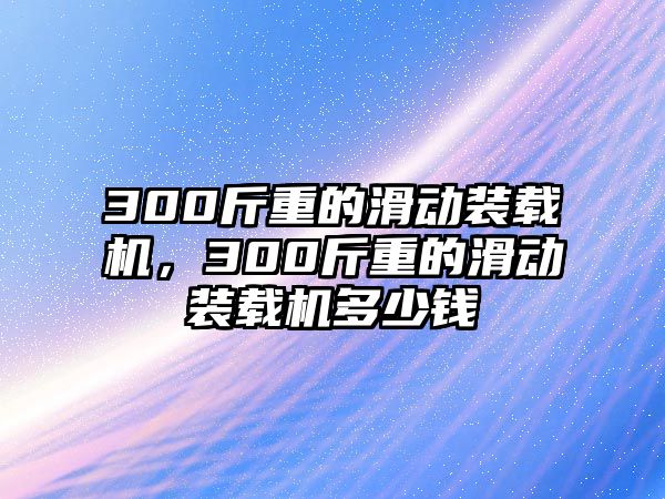 300斤重的滑動裝載機，300斤重的滑動裝載機多少錢