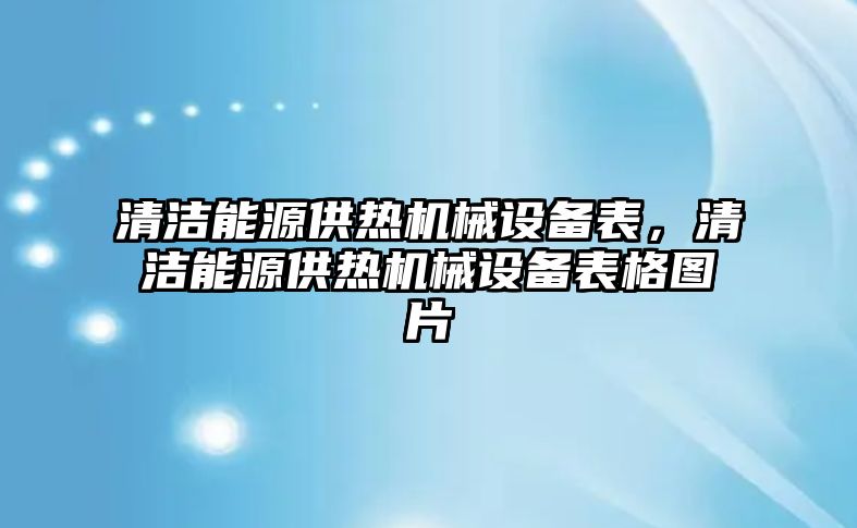 清潔能源供熱機械設(shè)備表，清潔能源供熱機械設(shè)備表格圖片