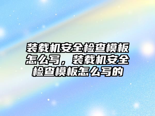 裝載機安全檢查模板怎么寫，裝載機安全檢查模板怎么寫的