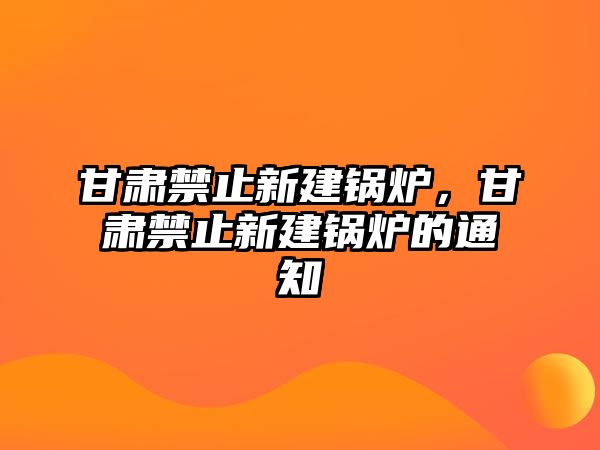 甘肅禁止新建鍋爐，甘肅禁止新建鍋爐的通知