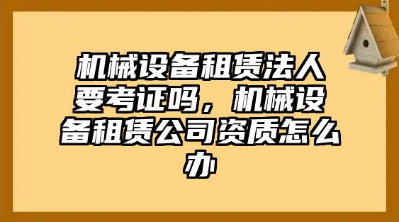 機械設(shè)備租賃法人要考證嗎，機械設(shè)備租賃公司資質(zhì)怎么辦