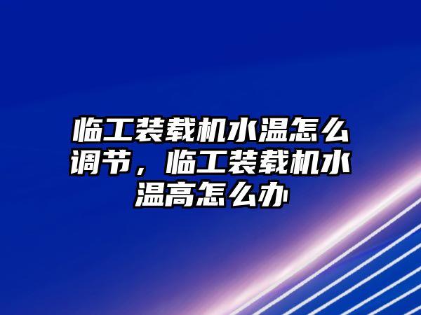 臨工裝載機水溫怎么調(diào)節(jié)，臨工裝載機水溫高怎么辦