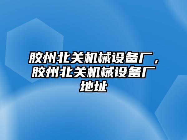 膠州北關機械設備廠，膠州北關機械設備廠地址