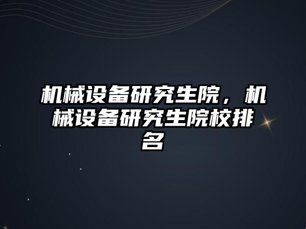 機械設(shè)備研究生院，機械設(shè)備研究生院校排名