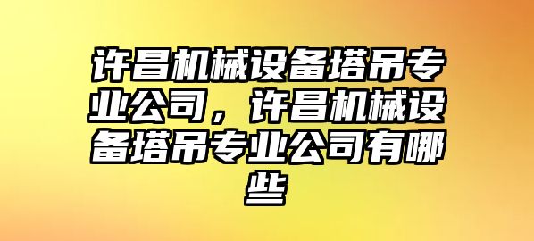 許昌機械設備塔吊專業(yè)公司，許昌機械設備塔吊專業(yè)公司有哪些