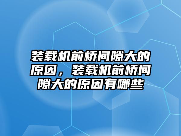 裝載機前橋間隙大的原因，裝載機前橋間隙大的原因有哪些