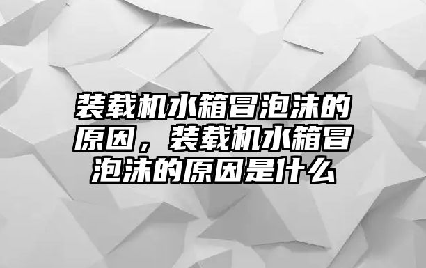 裝載機(jī)水箱冒泡沫的原因，裝載機(jī)水箱冒泡沫的原因是什么