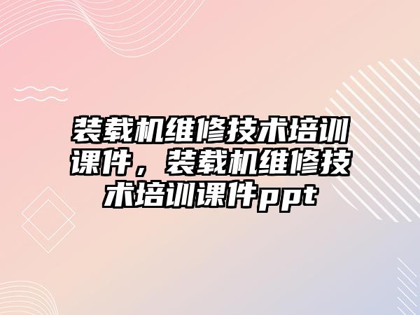 裝載機維修技術培訓課件，裝載機維修技術培訓課件ppt