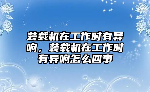 裝載機在工作時有異響，裝載機在工作時有異響怎么回事