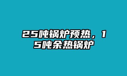 25噸鍋爐預(yù)熱，15噸余熱鍋爐