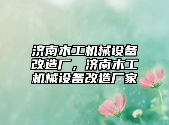 濟(jì)南木工機(jī)械設(shè)備改造廠，濟(jì)南木工機(jī)械設(shè)備改造廠家