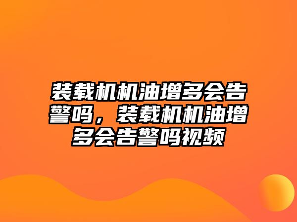 裝載機(jī)機(jī)油增多會告警嗎，裝載機(jī)機(jī)油增多會告警嗎視頻