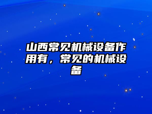 山西常見機械設(shè)備作用有，常見的機械設(shè)備