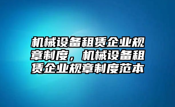 機(jī)械設(shè)備租賃企業(yè)規(guī)章制度，機(jī)械設(shè)備租賃企業(yè)規(guī)章制度范本