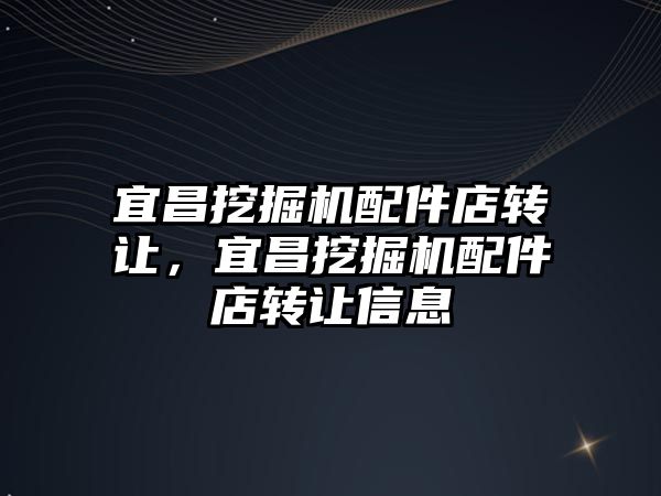 宜昌挖掘機配件店轉(zhuǎn)讓，宜昌挖掘機配件店轉(zhuǎn)讓信息