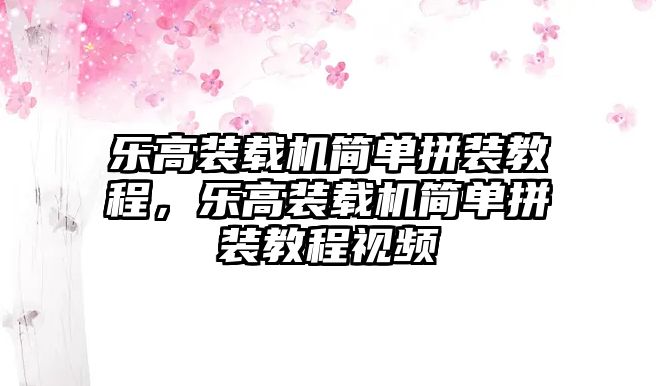 樂高裝載機(jī)簡單拼裝教程，樂高裝載機(jī)簡單拼裝教程視頻