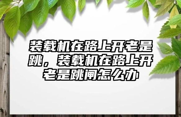 裝載機(jī)在路上開老是跳，裝載機(jī)在路上開老是跳閘怎么辦