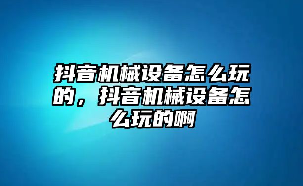 抖音機械設備怎么玩的，抖音機械設備怎么玩的啊