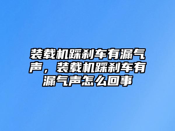 裝載機踩剎車有漏氣聲，裝載機踩剎車有漏氣聲怎么回事