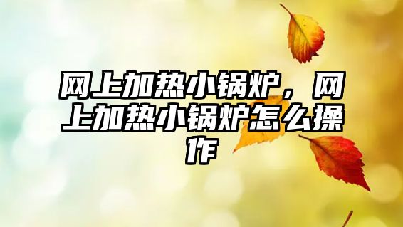 網(wǎng)上加熱小鍋爐，網(wǎng)上加熱小鍋爐怎么操作