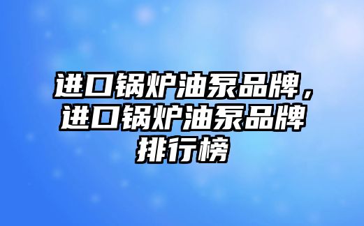 進口鍋爐油泵品牌，進口鍋爐油泵品牌排行榜