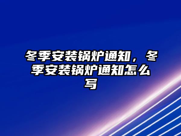 冬季安裝鍋爐通知，冬季安裝鍋爐通知怎么寫