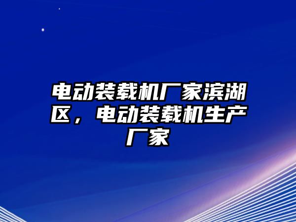 電動裝載機(jī)廠家濱湖區(qū)，電動裝載機(jī)生產(chǎn)廠家