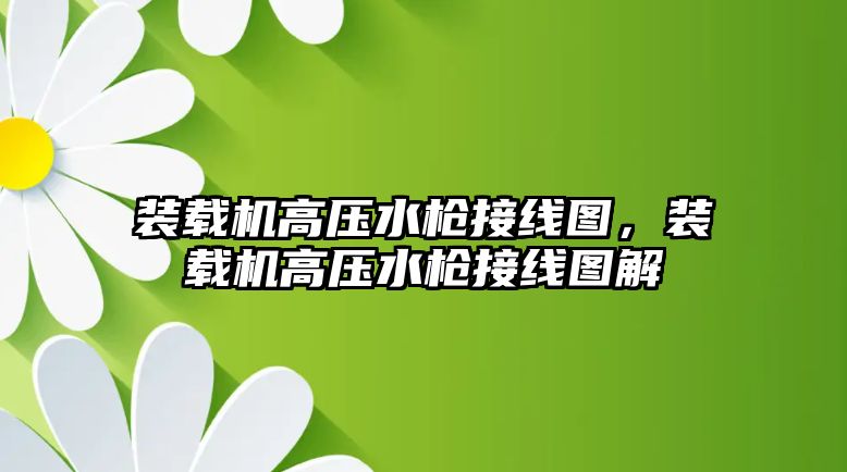 裝載機高壓水槍接線圖，裝載機高壓水槍接線圖解