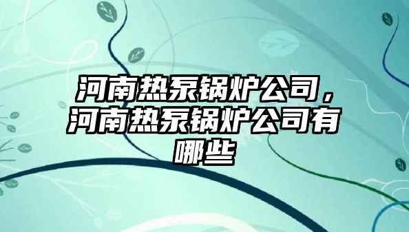 河南熱泵鍋爐公司，河南熱泵鍋爐公司有哪些