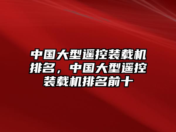 中國(guó)大型遙控裝載機(jī)排名，中國(guó)大型遙控裝載機(jī)排名前十