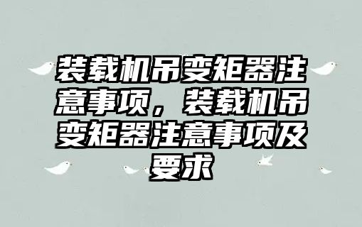 裝載機吊變矩器注意事項，裝載機吊變矩器注意事項及要求