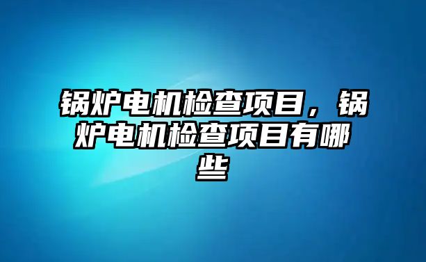 鍋爐電機檢查項目，鍋爐電機檢查項目有哪些