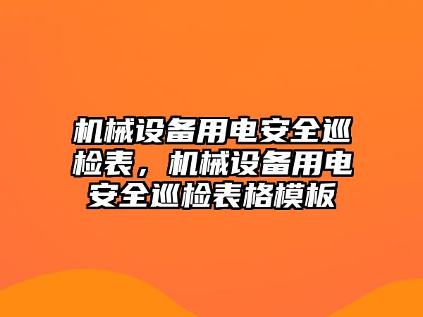 機(jī)械設(shè)備用電安全巡檢表，機(jī)械設(shè)備用電安全巡檢表格模板