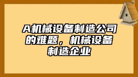 A機(jī)械設(shè)備制造公司的難題，機(jī)械設(shè)備制造企業(yè)