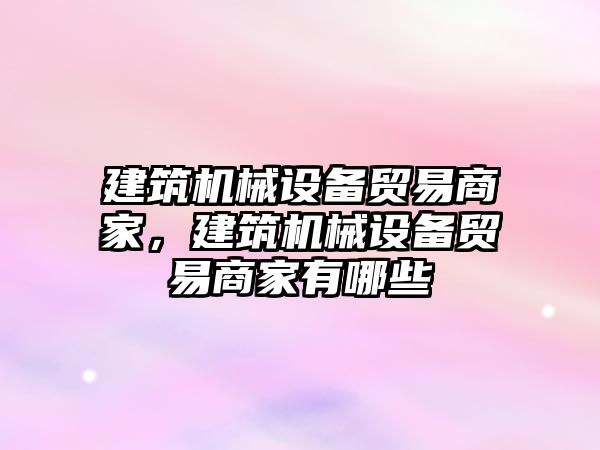 建筑機械設備貿(mào)易商家，建筑機械設備貿(mào)易商家有哪些