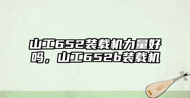 山工652裝載機(jī)力量好嗎，山工652b裝載機(jī)