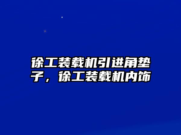 徐工裝載機(jī)引進(jìn)角墊子，徐工裝載機(jī)內(nèi)飾