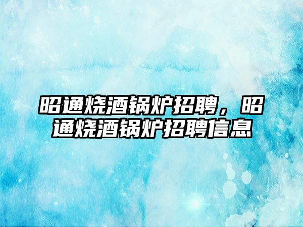 昭通燒酒鍋爐招聘，昭通燒酒鍋爐招聘信息