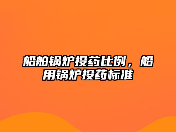 船舶鍋爐投藥比例，船用鍋爐投藥標(biāo)準(zhǔn)