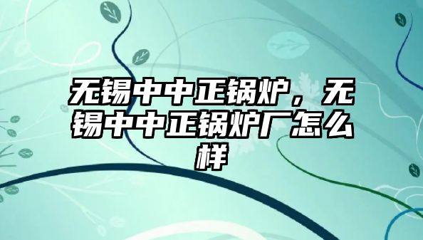 無錫中中正鍋爐，無錫中中正鍋爐廠怎么樣