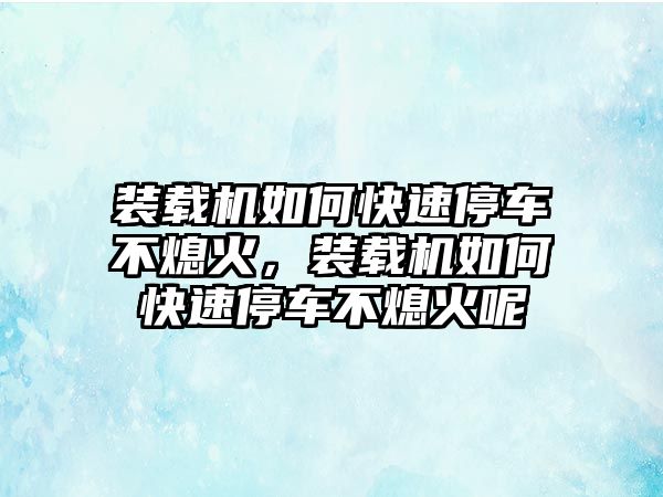 裝載機如何快速停車不熄火，裝載機如何快速停車不熄火呢