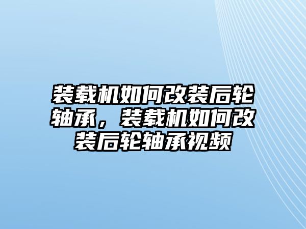 裝載機(jī)如何改裝后輪軸承，裝載機(jī)如何改裝后輪軸承視頻